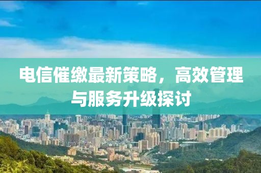 电信催缴最新策略，高效管理与服务升级探讨