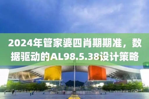 2024年管家婆四肖期期准，数据驱动的AL98.5.38设计策略