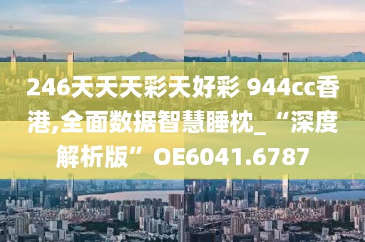 246天天天彩天好彩 944cc香港,全面数据智慧睡枕_“深度解析版”OE6041.6787