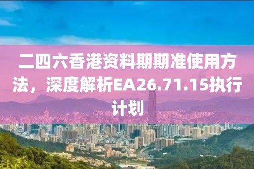 二四六香港资料期期准使用方法，深度解析EA26.71.15执行计划