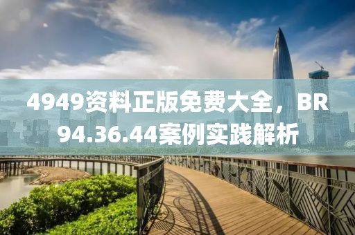 4949资料正版免费大全，BR94.36.44案例实践解析