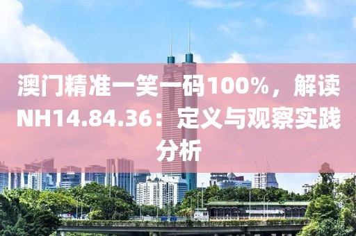 澳门精准一笑一码100%，解读NH14.84.36：定义与观察实践分析