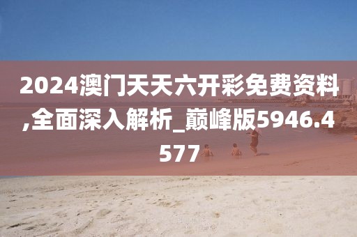 2024澳门天天六开彩免费资料,全面深入解析_巅峰版5946.4577