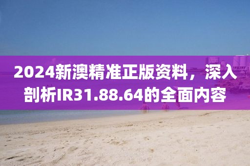 2024新澳精准正版资料，深入剖析IR31.88.64的全面内容