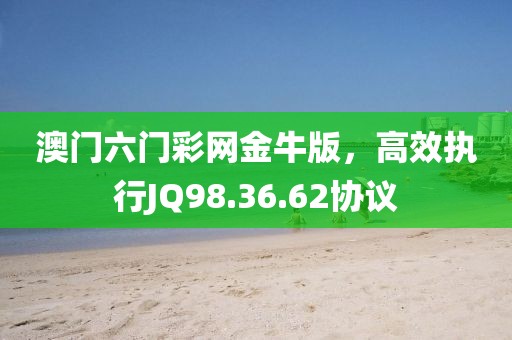 澳门六门彩网金牛版，高效执行JQ98.36.62协议