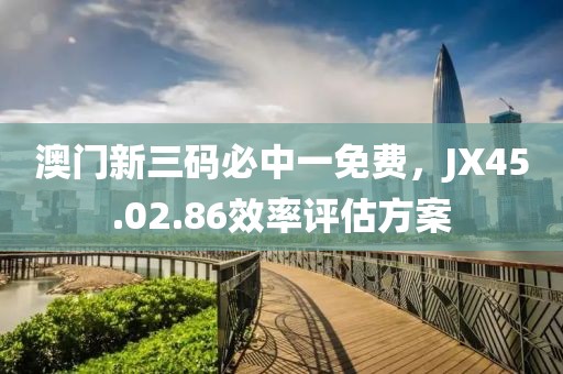 澳门新三码必中一免费，JX45.02.86效率评估方案