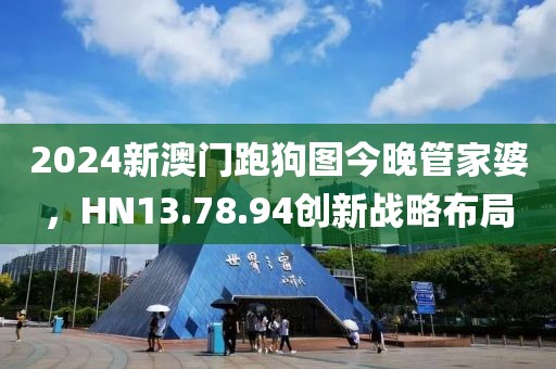 2024新澳门跑狗图今晚管家婆，HN13.78.94创新战略布局