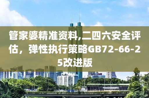 管家婆精准资料,二四六安全评估，弹性执行策略GB72-66-25改进版