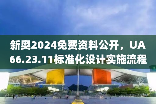 新奥2024免费资料公开，UA66.23.11标准化设计实施流程