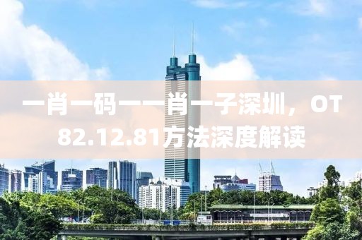 一肖一码一一肖一子深圳，OT82.12.81方法深度解读