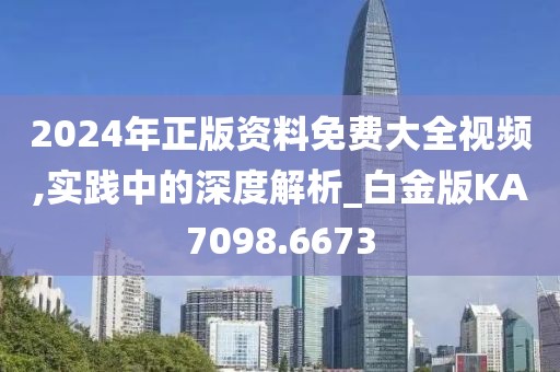 2024年正版资料免费大全视频,实践中的深度解析_白金版KA7098.6673