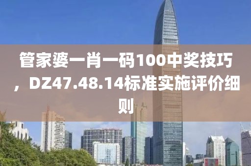 管家婆一肖一码100中奖技巧，DZ47.48.14标准实施评价细则