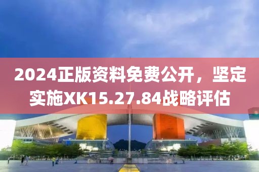 2024正版资料免费公开，坚定实施XK15.27.84战略评估