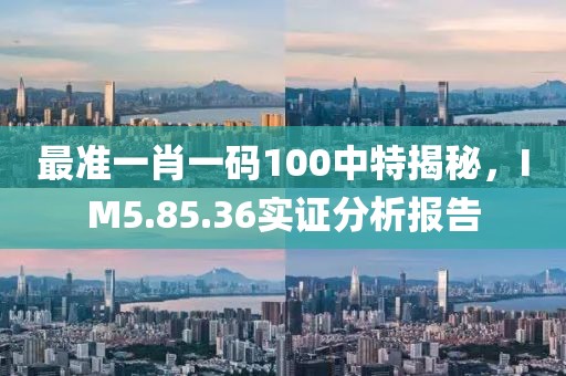 最准一肖一码100中特揭秘，IM5.85.36实证分析报告