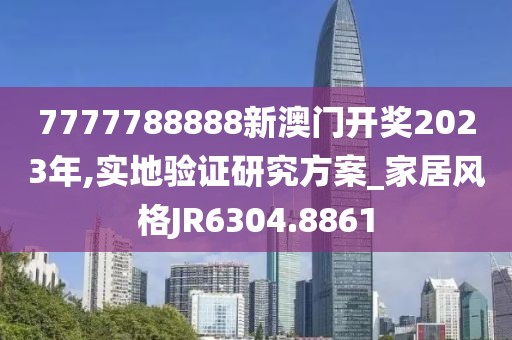 7777788888新澳门开奖2023年,实地验证研究方案_家居风格JR6304.8861