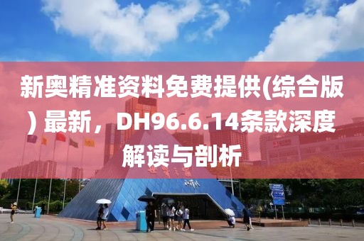 新奥精准资料免费提供(综合版) 最新，DH96.6.14条款深度解读与剖析