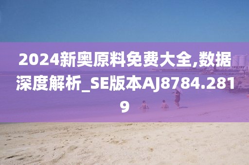2024新奥原料免费大全,数据深度解析_SE版本AJ8784.2819