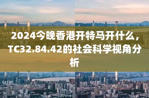 2024今晚香港开特马开什么，TC32.84.42的社会科学视角分析