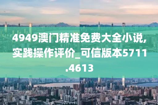 4949澳门精准免费大全小说,实践操作评价_可信版本5711.4613