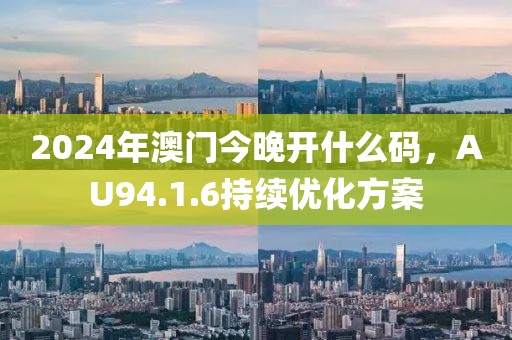 2024年澳门今晚开什么码，AU94.1.6持续优化方案