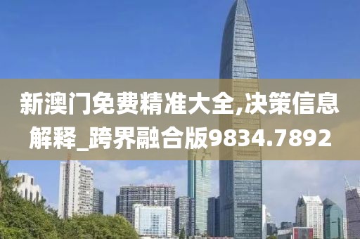 新澳门免费精准大全,决策信息解释_跨界融合版9834.7892