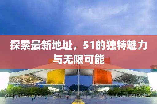探索最新地址，51的独特魅力与无限可能
