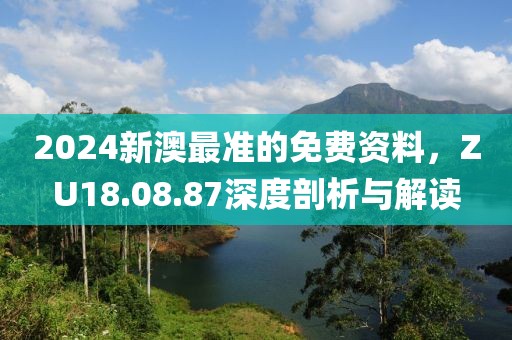 2024新澳最准的免费资料，ZU18.08.87深度剖析与解读