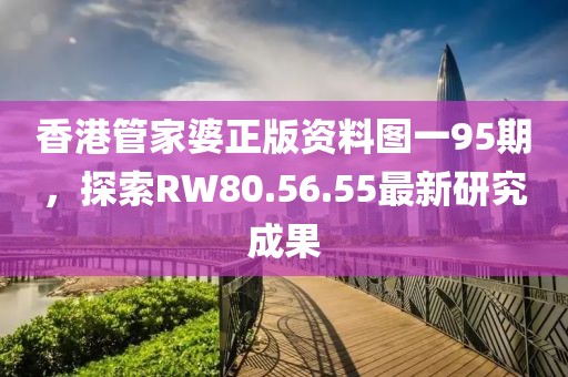 香港管家婆正版资料图一95期，探索RW80.56.55最新研究成果