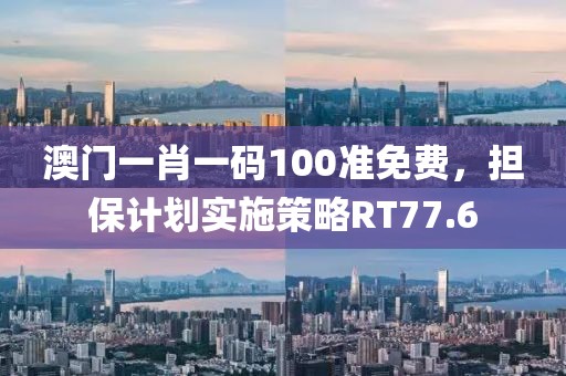 澳门一肖一码100准免费，担保计划实施策略RT77.6