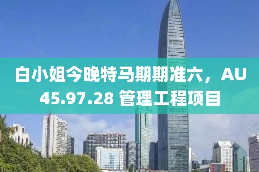 白小姐今晚特马期期准六，AU45.97.28 管理工程项目