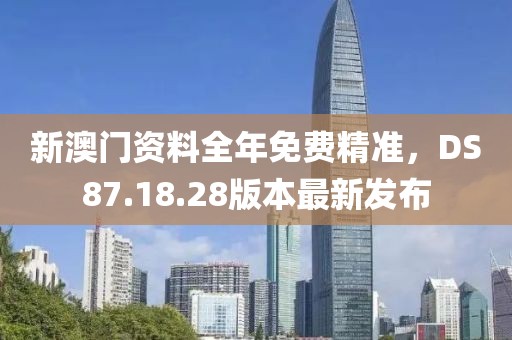 新澳门资料全年免费精准，DS87.18.28版本最新发布