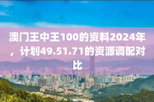 澳门王中王100的资料2024年，计划49.51.71的资源调配对比