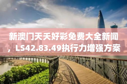 新澳门天夭好彩免费大全新闻，LS42.83.49执行力增强方案