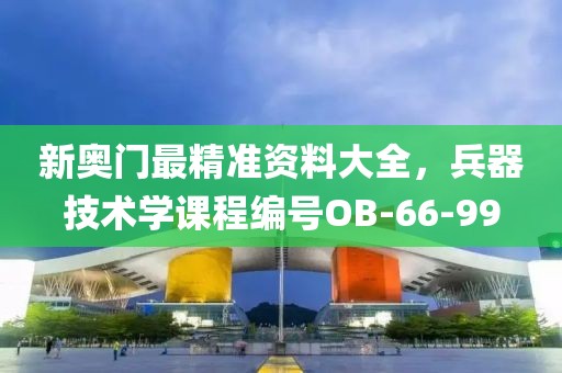 新奥门最精准资料大全，兵器技术学课程编号OB-66-99