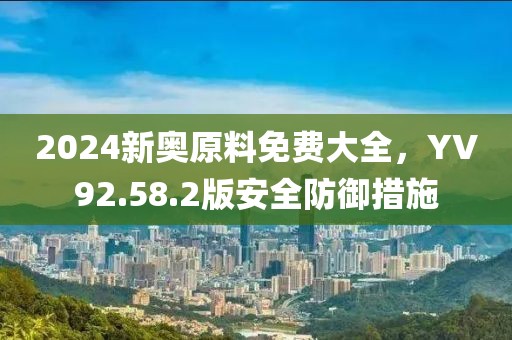 2024新奥原料免费大全，YV92.58.2版安全防御措施