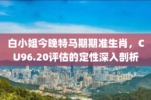 白小姐今晚特马期期准生肖，CU96.20评估的定性深入剖析