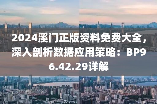 2024溪门正版资料免费大全，深入剖析数据应用策略：BP96.42.29详解