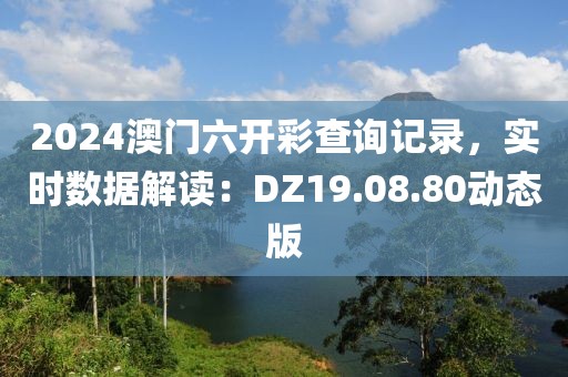 2024澳门六开彩查询记录，实时数据解读：DZ19.08.80动态版