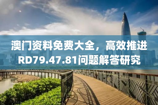 澳门资料免费大全，高效推进RD79.47.81问题解答研究