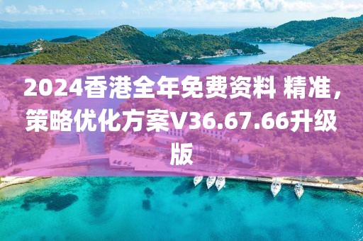 2024香港全年免费资料 精准，策略优化方案V36.67.66升级版