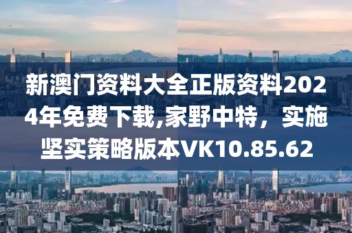 新澳门资料大全正版资料2024年免费下载,家野中特，实施坚实策略版本VK10.85.62