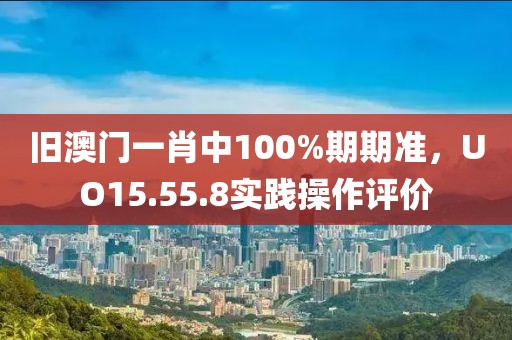旧澳门一肖中100%期期准，UO15.55.8实践操作评价