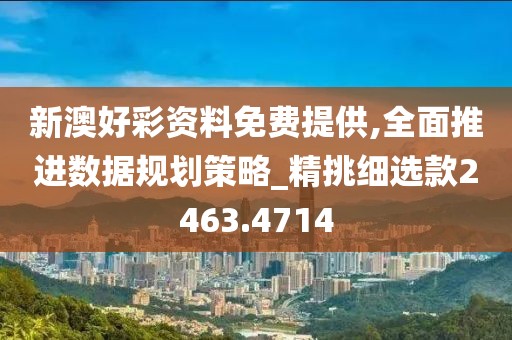 新澳好彩资料免费提供,全面推进数据规划策略_精挑细选款2463.4714