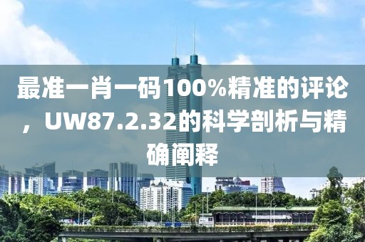 最准一肖一码100%精准的评论，UW87.2.32的科学剖析与精确阐释
