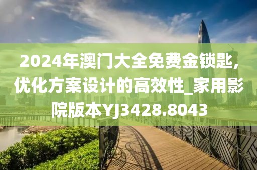 2024年澳门大全免费金锁匙,优化方案设计的高效性_家用影院版本YJ3428.8043