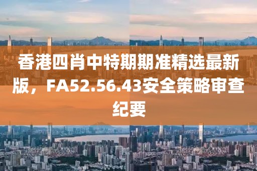 香港四肖中特期期准精选最新版，FA52.56.43安全策略审查纪要
