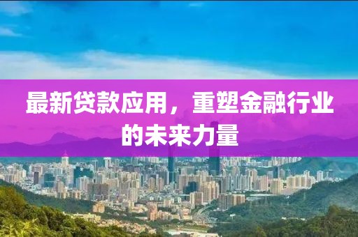 最新贷款应用，重塑金融行业的未来力量
