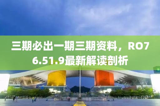 三期必出一期三期资料，RO76.51.9最新解读剖析