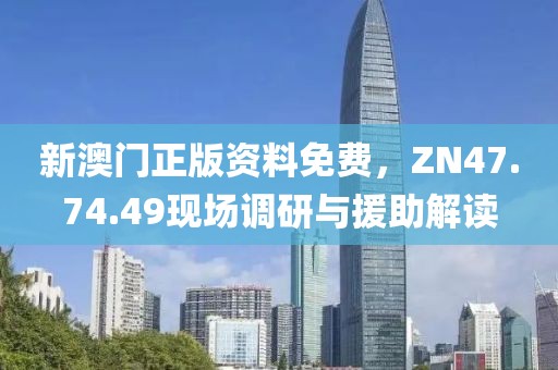 新澳门正版资料免费，ZN47.74.49现场调研与援助解读
