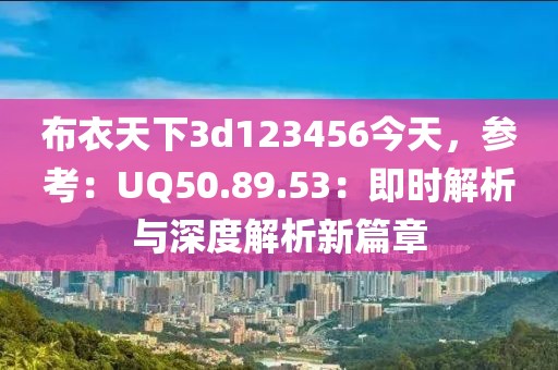 布衣天下3d123456今天，参考：UQ50.89.53：即时解析与深度解析新篇章